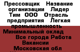 Прессовщик › Название организации ­ Лидер Тим, ООО › Отрасль предприятия ­ Легкая промышленность › Минимальный оклад ­ 27 000 - Все города Работа » Вакансии   . Московская обл.,Железнодорожный г.